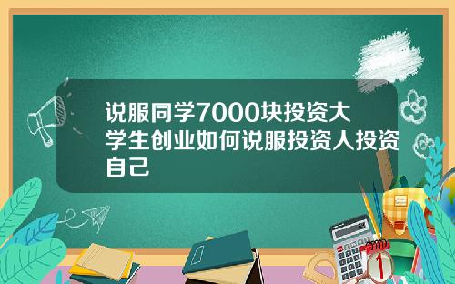 说服同学7000块投资大学生创业如何说服投资人投资自己