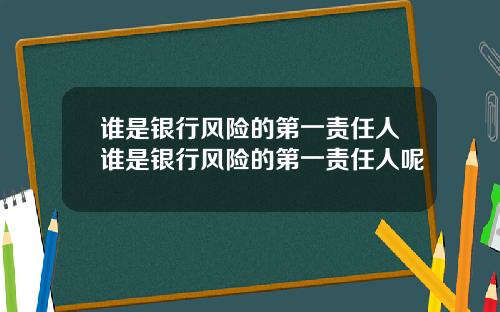 谁是银行风险的第一责任人谁是银行风险的第一责任人呢