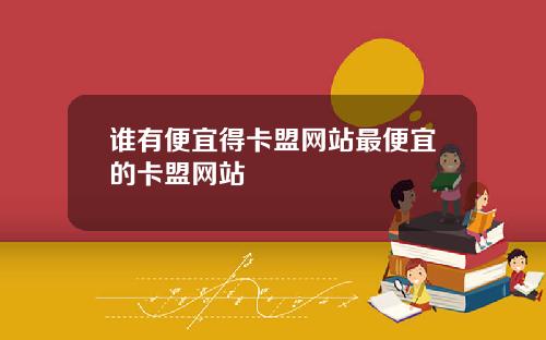 谁有便宜得卡盟网站最便宜的卡盟网站
