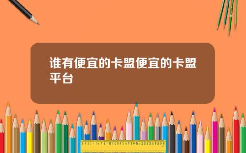 谁有便宜的卡盟便宜的卡盟平台