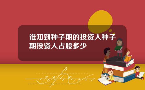 谁知到种子期的投资人种子期投资人占股多少