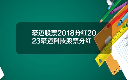 豪迈股票2018分红2023豪迈科技股票分红