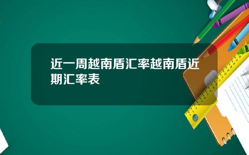 近一周越南盾汇率越南盾近期汇率表