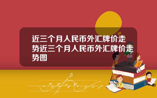 近三个月人民币外汇牌价走势近三个月人民币外汇牌价走势图