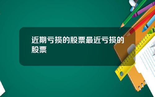 近期亏损的股票最近亏损的股票