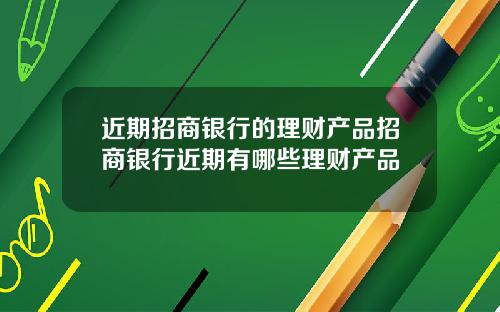 近期招商银行的理财产品招商银行近期有哪些理财产品