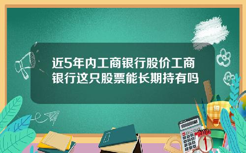 近5年内工商银行股价工商银行这只股票能长期持有吗
