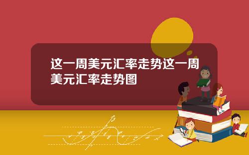 这一周美元汇率走势这一周美元汇率走势图