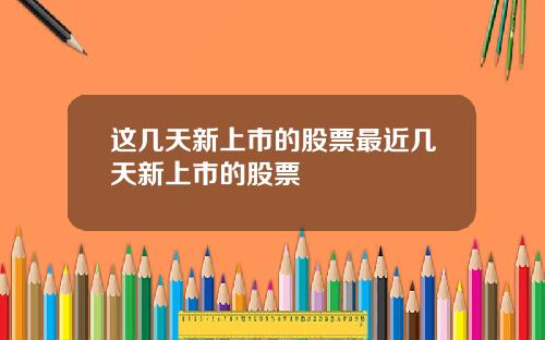 这几天新上市的股票最近几天新上市的股票