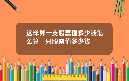 这样算一支股票值多少钱怎么算一只股票值多少钱