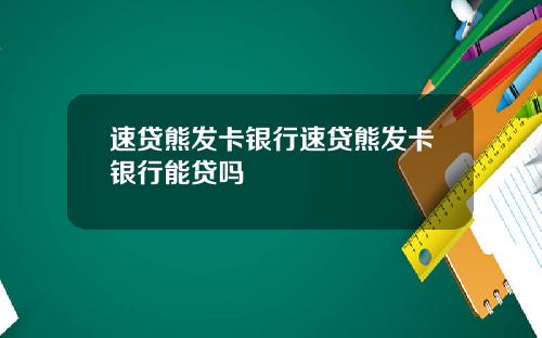 速贷熊发卡银行速贷熊发卡银行能贷吗