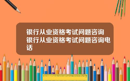 银行从业资格考试问题咨询银行从业资格考试问题咨询电话
