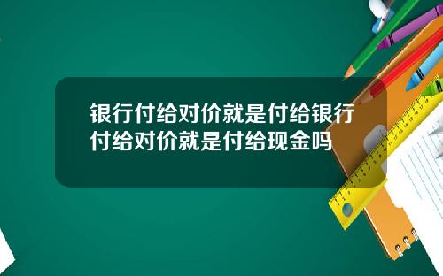 银行付给对价就是付给银行付给对价就是付给现金吗