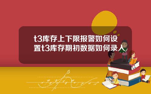 t3库存上下限报警如何设置t3库存期初数据如何录入