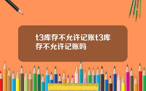 t3库存不允许记账t3库存不允许记账吗