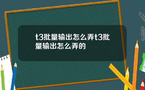 t3批量输出怎么弄t3批量输出怎么弄的