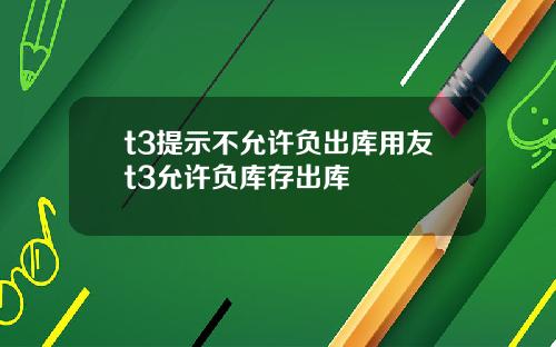 t3提示不允许负出库用友t3允许负库存出库