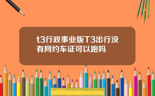 t3行政事业版T3出行没有网约车证可以跑吗