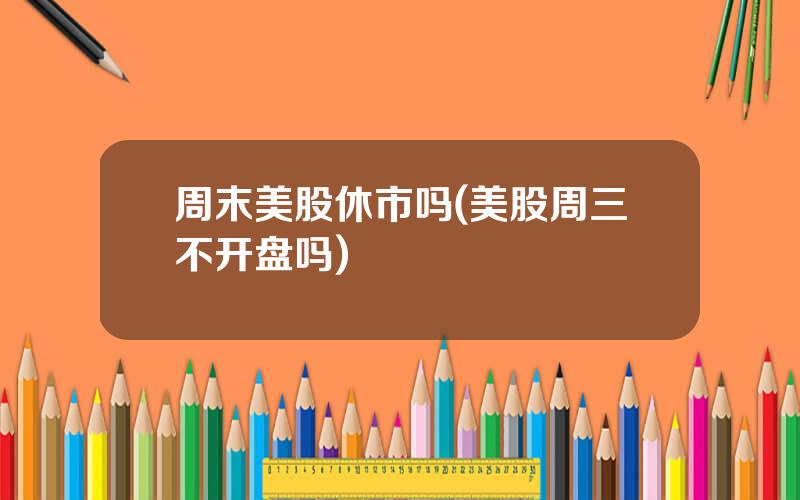 周末美股休市吗(美股周三不开盘吗)
