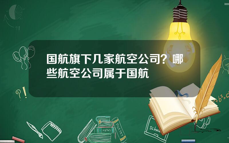 国航旗下几家航空公司？哪些航空公司属于国航