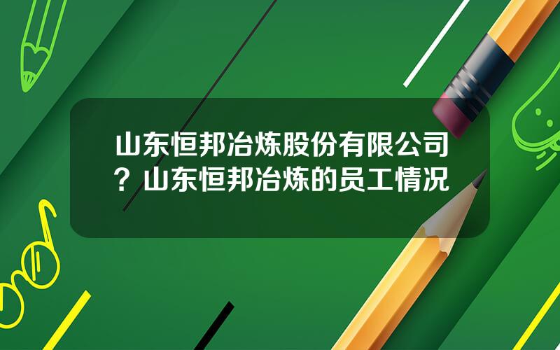 山东恒邦冶炼股份有限公司？山东恒邦冶炼的员工情况