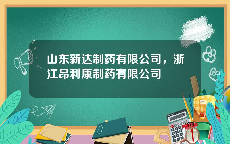 山东新达制药有限公司，浙江昂利康制药有限公司