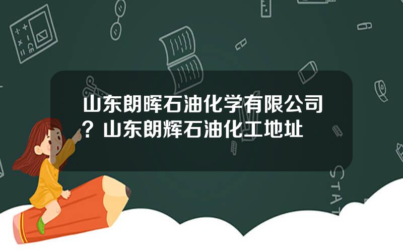 山东朗晖石油化学有限公司？山东朗辉石油化工地址