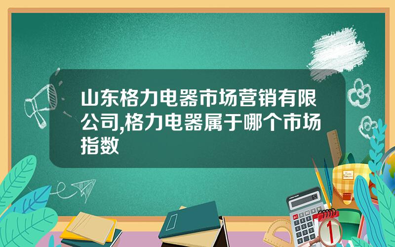 山东格力电器市场营销有限公司,格力电器属于哪个市场指数