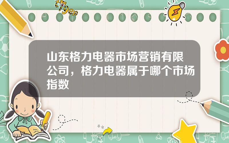 山东格力电器市场营销有限公司，格力电器属于哪个市场指数