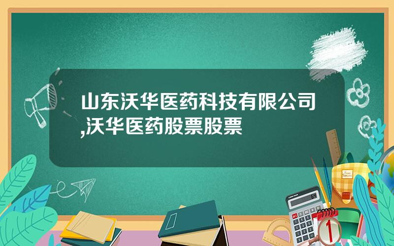 山东沃华医药科技有限公司,沃华医药股票股票