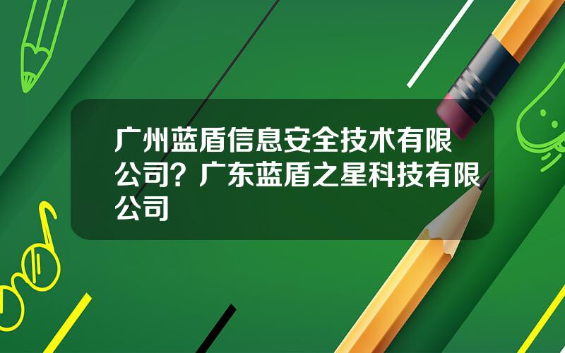 广州蓝盾信息安全技术有限公司？广东蓝盾之星科技有限公司
