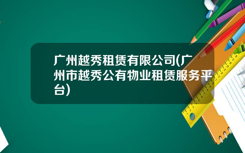 广州越秀租赁有限公司(广州市越秀公有物业租赁服务平台)