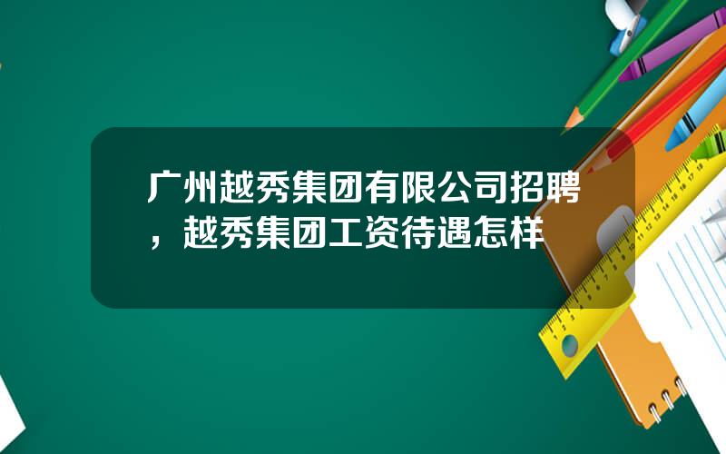 广州越秀集团有限公司招聘，越秀集团工资待遇怎样