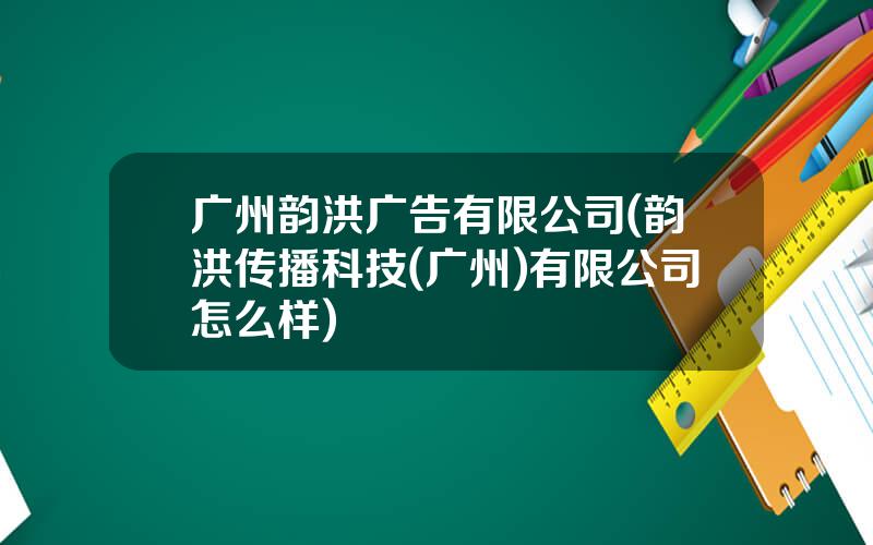 广州韵洪广告有限公司(韵洪传播科技(广州)有限公司怎么样)