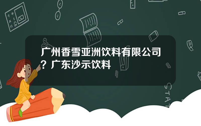 广州香雪亚洲饮料有限公司？广东沙示饮料