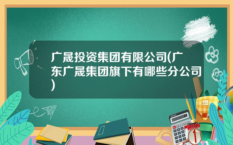 广晟投资集团有限公司(广东广晟集团旗下有哪些分公司)
