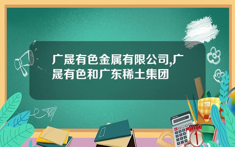 广晟有色金属有限公司,广晟有色和广东稀土集团