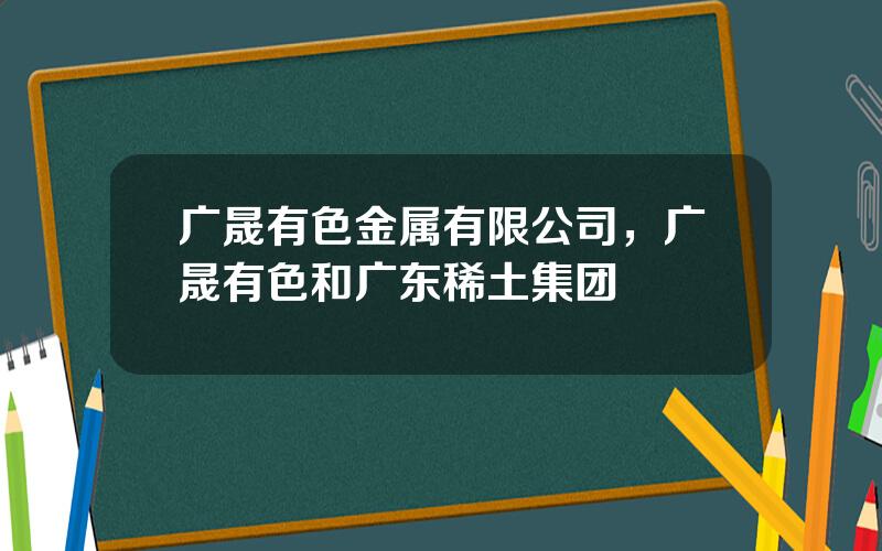 广晟有色金属有限公司，广晟有色和广东稀土集团