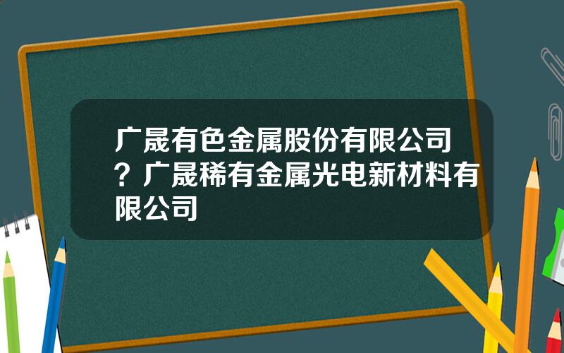 广晟有色金属股份有限公司？广晟稀有金属光电新材料有限公司
