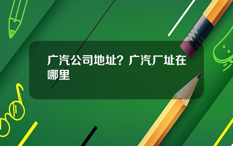 广汽公司地址？广汽厂址在哪里