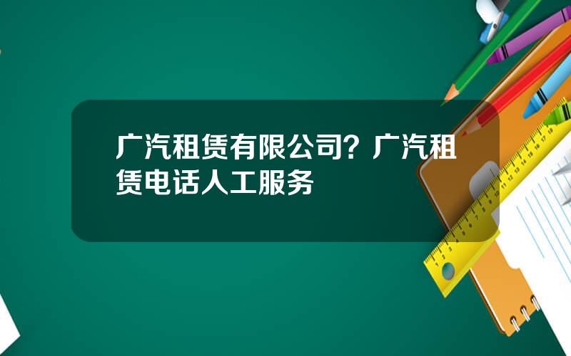 广汽租赁有限公司？广汽租赁电话人工服务