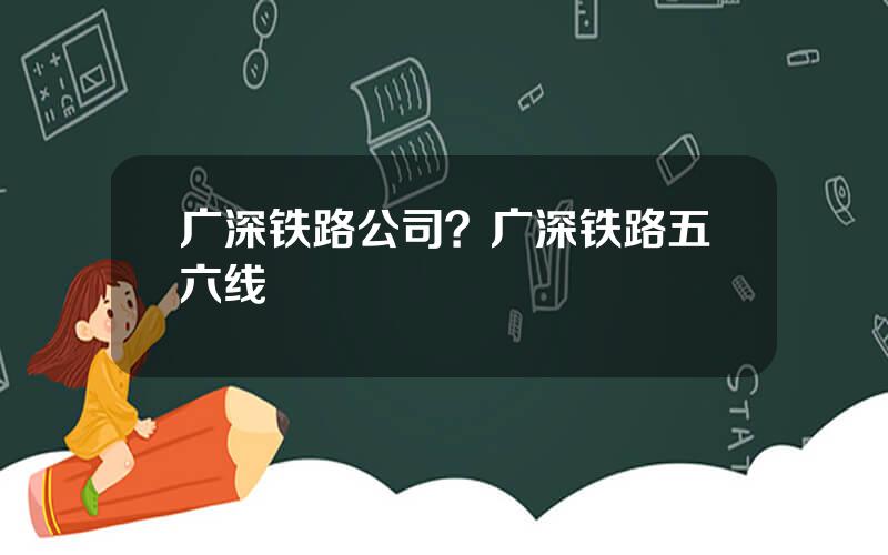 广深铁路公司？广深铁路五六线