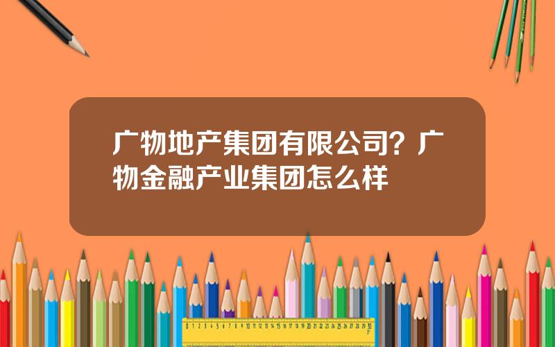 广物地产集团有限公司？广物金融产业集团怎么样