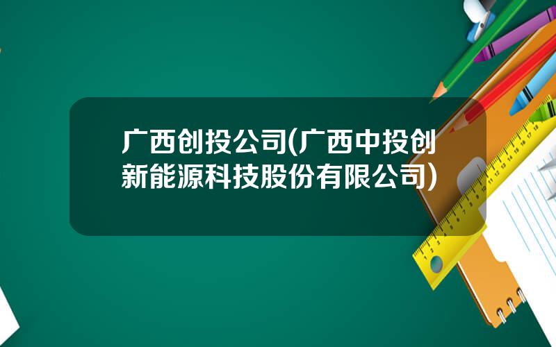 广西创投公司(广西中投创新能源科技股份有限公司)