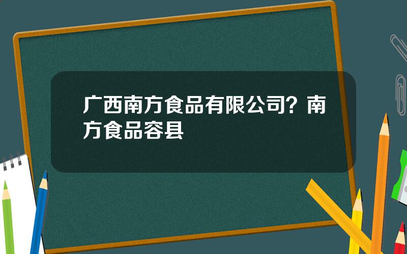 广西南方食品有限公司？南方食品容县