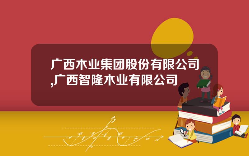 广西木业集团股份有限公司,广西智隆木业有限公司