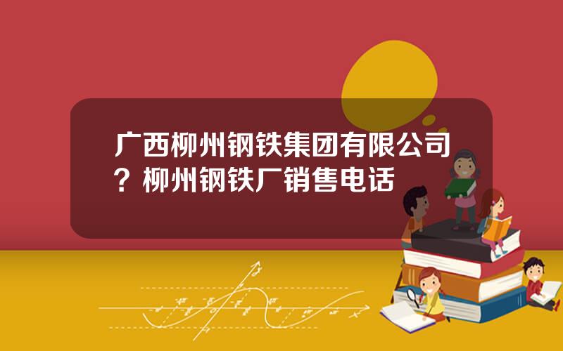广西柳州钢铁集团有限公司？柳州钢铁厂销售电话