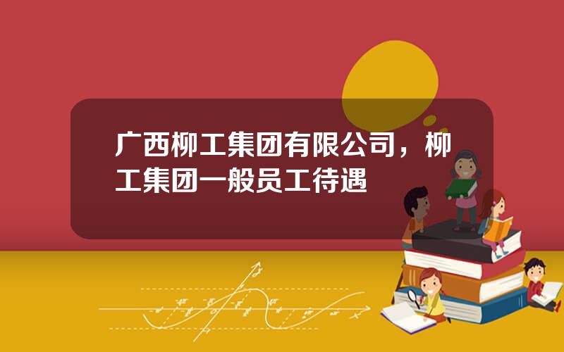 广西柳工集团有限公司，柳工集团一般员工待遇