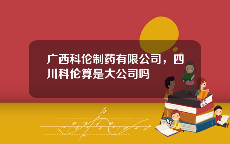 广西科伦制药有限公司，四川科伦算是大公司吗