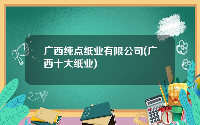 广西纯点纸业有限公司(广西十大纸业)